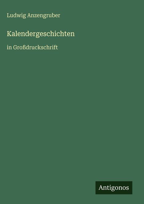 "Ludwig Anzengruber. Kalendergeschichten in Großdruckschrift. Unten rechts steht 'Antoginos' auf grünem Hintergrund."
