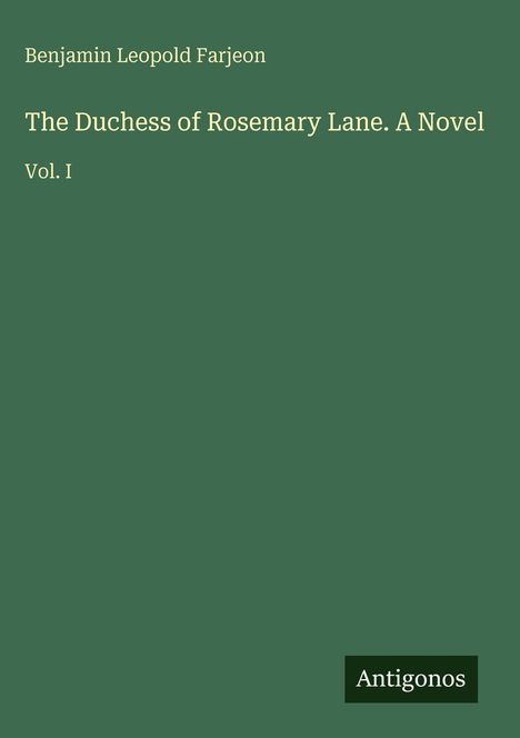 Grüner Hintergrund mit cremefarbener Schrift: "Benjamin Leopold Farjeon, The Duchess of Rosemary Lane. A Novel, Vol. I". Unten steht "Antigonos".