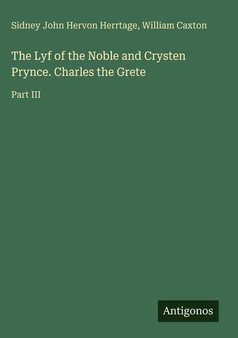 Sidney John Hervon Herrtage, William Caxton, "The Lyf of the Noble and Crysten Prynce. Charles the Grete," Part III, Antigonos.