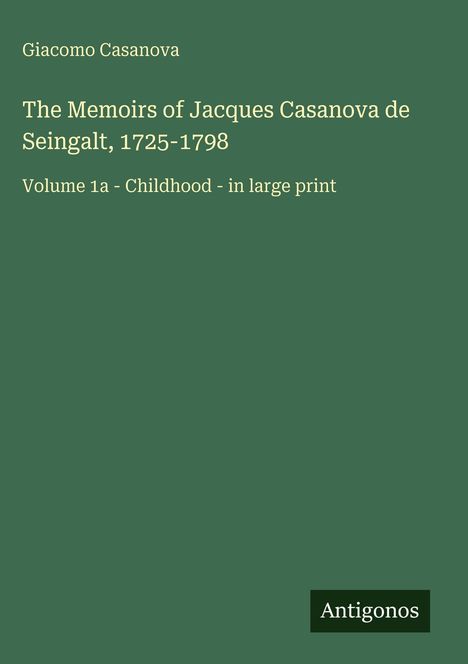 Text: "Giacomo Casanova. The Memoirs of Jacques Casanova de Seingalt, 1725-1798. Volume 1a - Childhood - in large print. Antigonos." 

Dunkelgrüner Hintergrund.