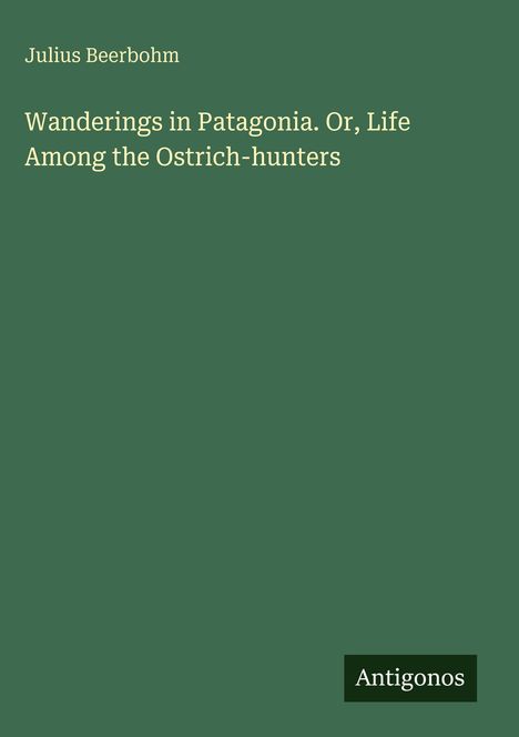 Text: "Julius Beerbohm. Wanderings in Patagonia. Or, Life Among the Ostrich-hunters. Antigonos." Hintergrund in Dunkelgrün.
