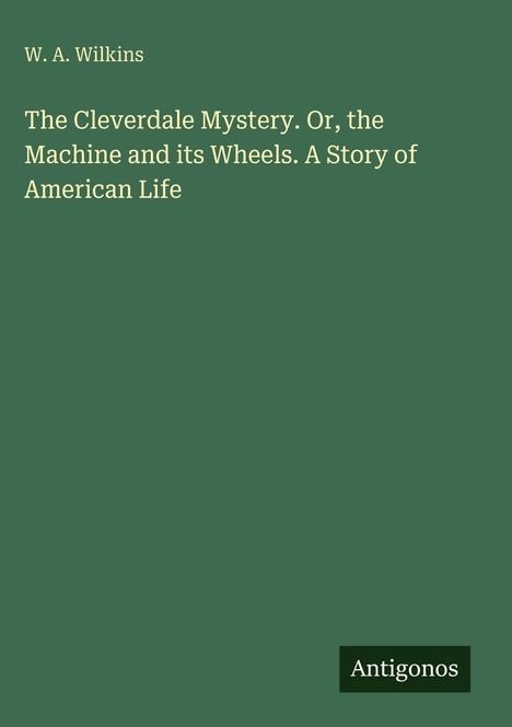 W. A. Wilkins, "The Cleverdale Mystery. Or, the Machine and its Wheels. A Story of American Life." Grüner Hintergrund. Antigonos.