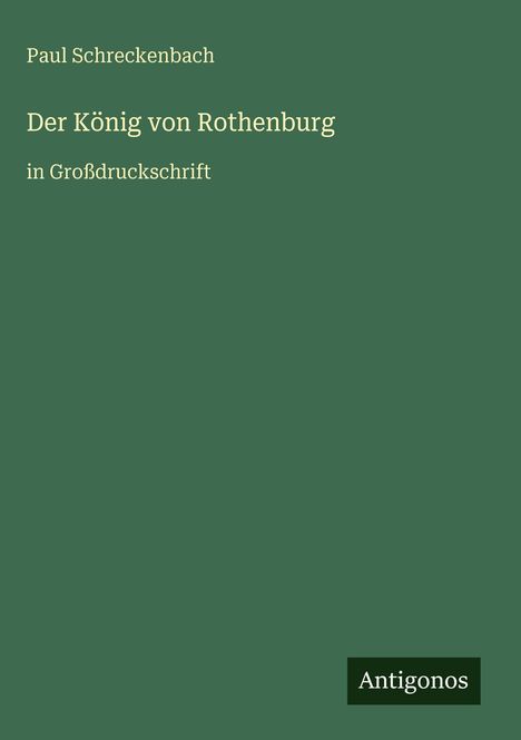 Paul Schreckenbach: Der König von Rothenburg in Großdruckschrift. Logo: Antigonos. Hintergrund einheitlich grün.