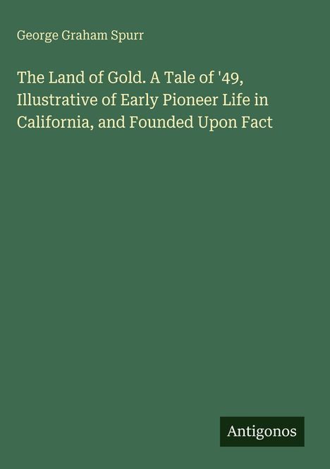 Oben steht „George Graham Spurr“. Darunter: „The Land of Gold. A Tale of '49...“. Unten rechts das Wort „Antigonos“.