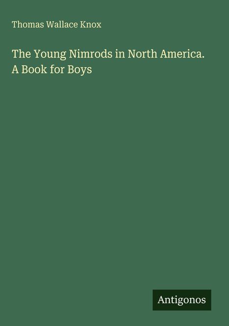 "Thomas Wallace Knox. The Young Nimrods in North America. A Book for Boys. Antigonos." Grüner Hintergrund, schlichte Gestaltung.