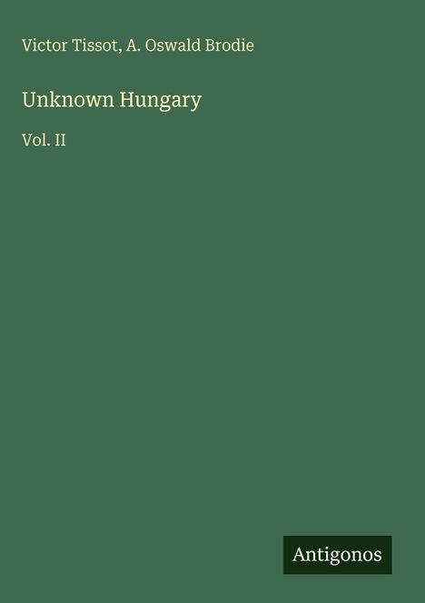 Text: "Victor Tissot, A. Oswald Brodie," "Unknown Hungary Vol. II," "Antigonos." Einfache grüne Buchcovergestaltung.