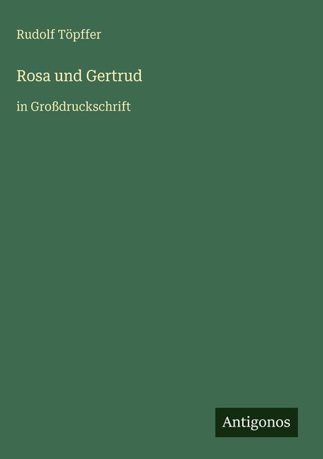 Grüner Hintergrund, Text: "Rudolf Töpffer", "Rosa und Gertrud", "in Großdruckschrift". Unten rechts: Logo "Antigonos".