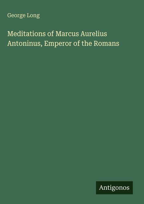 Oben steht "George Long". Die Mitte zeigt den Titel "Meditations of Marcus Aurelius Antoninus, Emperor of the Romans". Unten rechts befindet sich ein Logo mit dem Text "Antigonos". Der Hintergrund ist dunkelgrün.