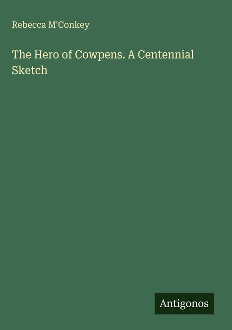 "Rebecca M'Conkey, The Hero of Cowpens. A Centennial Sketch, Antigonos" steht auf einem grünen Hintergrund.