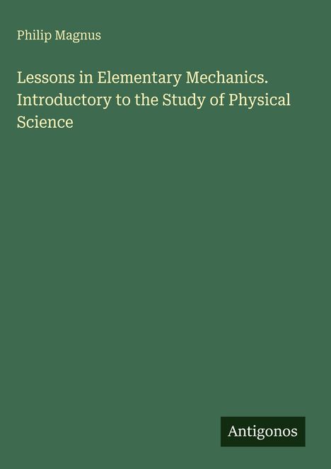 Oben links steht "Philip Magnus". Mittig: "Lessons in Elementary Mechanics. Introductory to the Study of Physical Science". Unten rechts "Antigonos". Hintergrund grün.