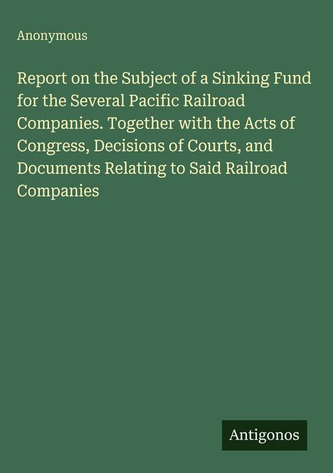 Titel: "Report on the Subject of a Sinking Fund for Pacific Railroad Companies" von Anonymous. Badezimmer: Antigonos. Der Hintergrund ist grün.