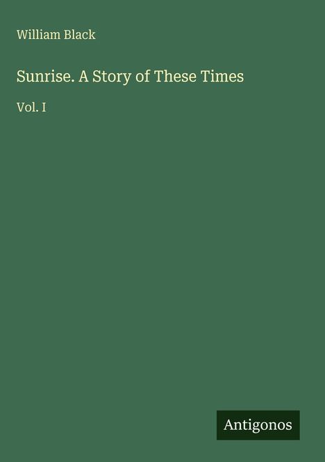 Buchtitel: "Sunrise. A Story of These Times, Vol. I" von William Black. Unten rechts das Wort "Antigonos". Grüner Hintergrund.