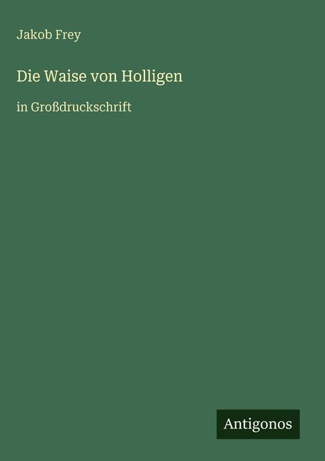 Text: Jakob Frey, Die Waise von Holligen, in Großdruckschrift. Unten rechts steht "Antigonos". Hintergrund ist dunkelgrün.