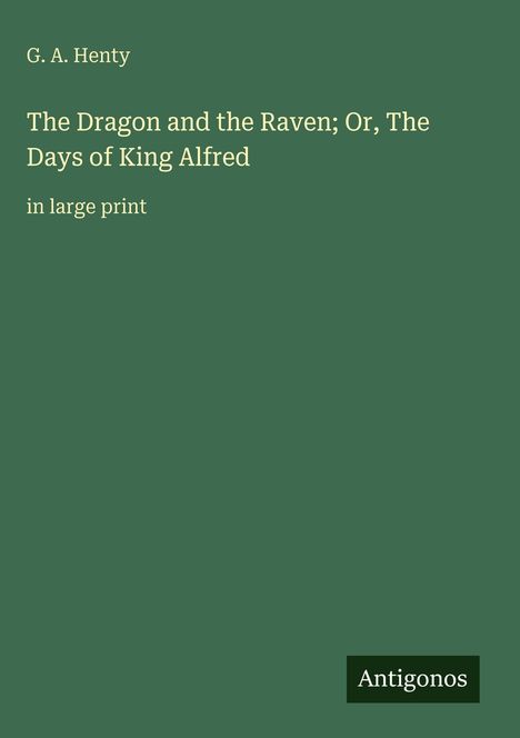 G. A. Henty, "The Dragon and the Raven; Or, The Days of King Alfred", in large print. Grüner Hintergrund. Unten: "Antigonos".