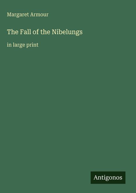 Grüner Hintergrund, gelber Text: "Margaret Armour. The Fall of the Nibelungs. in large print." Unten rechts: "Antigonos".