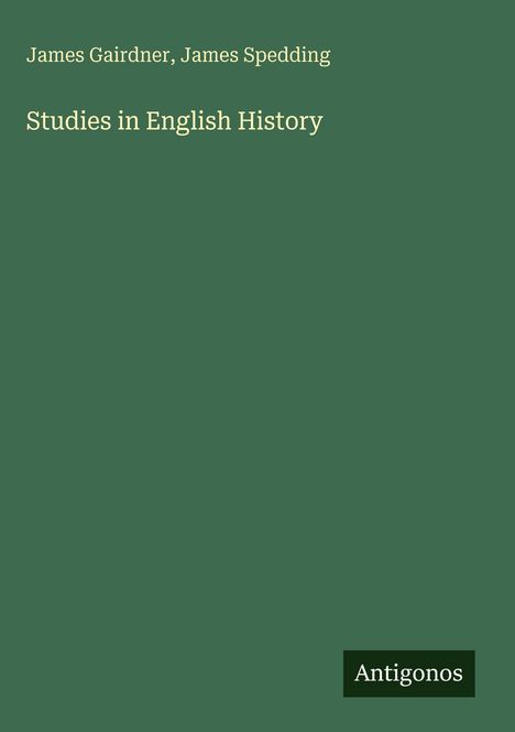 James Gairdner, James Spedding: Studies in English History. Grüner Hintergrund, Antigonos-Logo unten rechts.