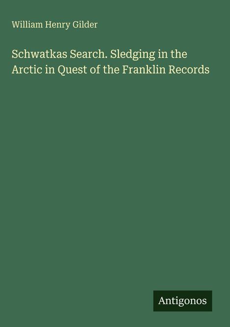Buchtitel: "Schwatkas Search. Sledging in the Arctic in Quest of the Franklin Records" von William Henry Gilder, grüner Hintergrund.