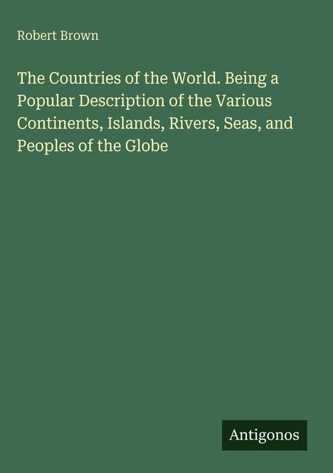 Titel: The Countries of the World. Autor: Robert Brown. Dunkelgrüner Hintergrund. Logo: Antigonos.