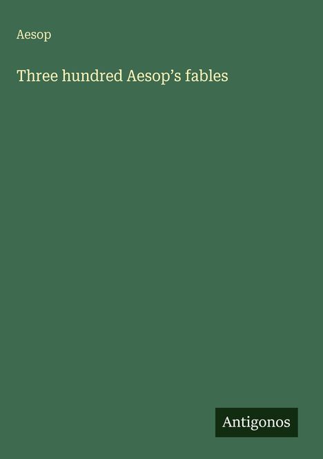 "Aesop, Three hundred Aesop’s fables. Antigonos." Auf grünem Hintergrund.
