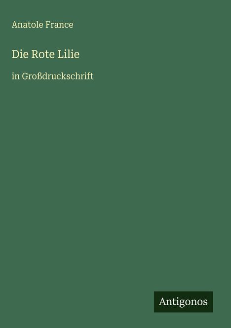 Anatole France. Die Rote Lilie. In Großdruckschrift. Grüner Hintergrund, unten rechts ein Logo mit "Antigonos".