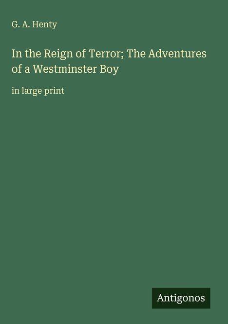 G. A. Henty: "In the Reign of Terror; The Adventures of a Westminster Boy" in großer Schrift. Grüner Hintergrund. Unten rechts: Antigonos.