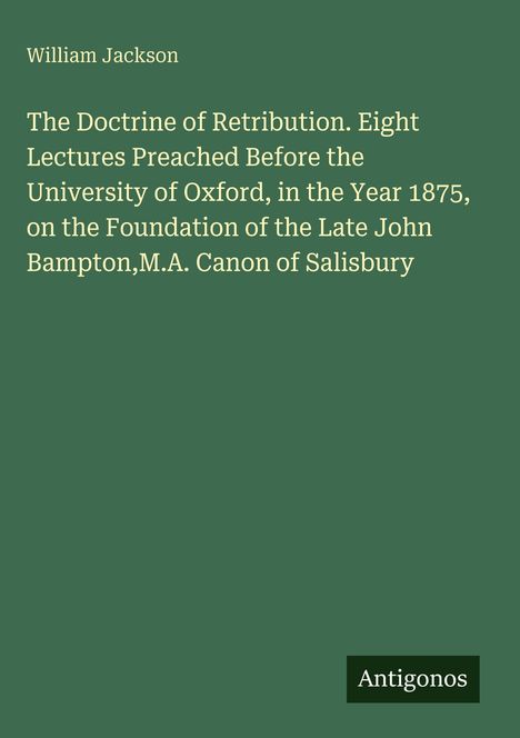 "William Jackson. The Doctrine of Retribution. Eight Lectures Preached Before the University of Oxford, in the Year 1875."