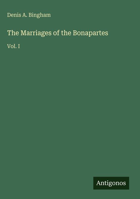 Text: "Denis A. Bingham, The Marriages of the Bonapartes, Vol. I". Grüner Hintergrund, Logo "Antigonos" unten rechts.