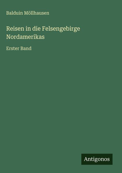 Balduin Möllhausen, "Reisen in die Felsengebirge Nordamerikas", Erster Band. Grünes Cover, weißer Text. Logo: Antigonos.