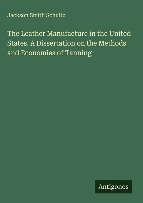 Jackson Smith Schultz. The Leather Manufacture in the United States. Antigonos. Dunkelgrüner Hintergrund.
