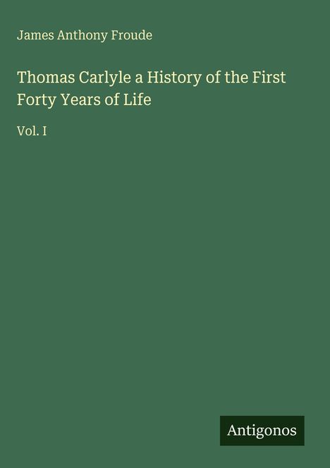 James Anthony Froude; Thomas Carlyle a History of the First Forty Years of Life; Vol. I. Grünes Cover, "Antigonos" unten.