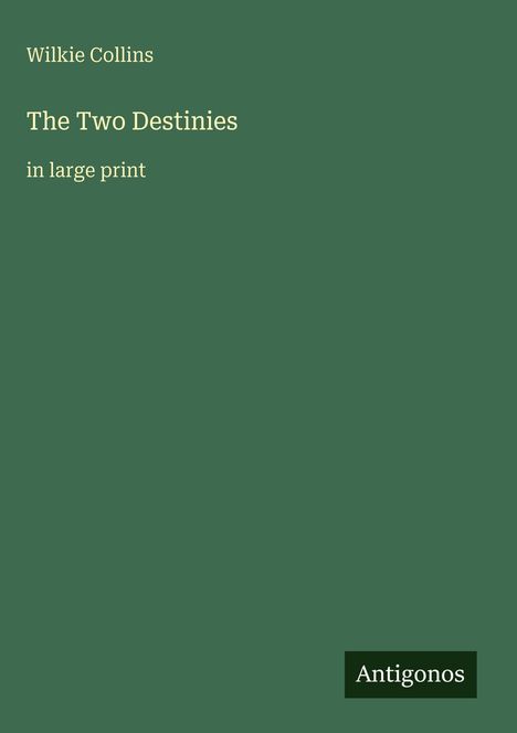 Wilkie Collins, The Two Destinies, in large print. Grüner Hintergrund, unten ein schwarzes Logo mit "Antigonos".