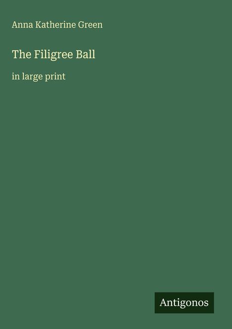 "Anna Katherine Green: The Filigree Ball in large print" steht auf einem dunkelgrünen Buchcover. Unten das Logo „Antigonos“.