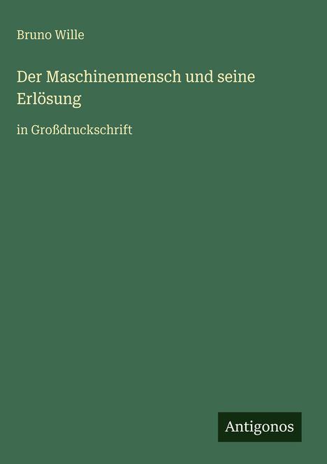Bruno Wille, "Der Maschinenmensch und seine Erlösung", in Großdruckschrift. Grüner Hintergrund. Antigonos-Logo unten.