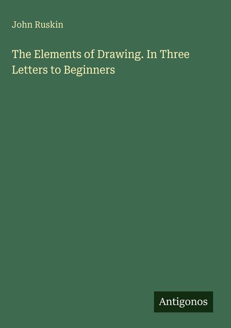 Grüner Hintergrund mit folgendem Text in Weiß: "John Ruskin: The Elements of Drawing. In Three Letters to Beginners". Unten rechts "Antigonos".