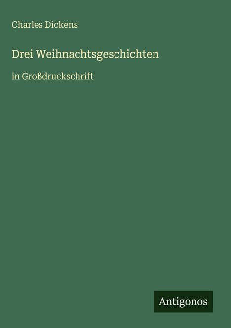 Charles Dickens, "Drei Weihnachtsgeschichten in Großdruckschrift". Grüner Hintergrund, unten rechts "Antigonos".