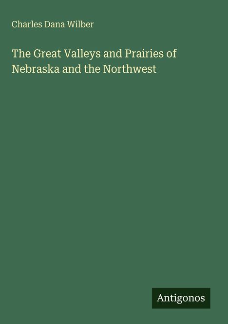 Text: Charles Dana Wilber, The Great Valleys and Prairies of Nebraska and the Northwest. Unten rechts "Antigonos". Hintergrund grün.