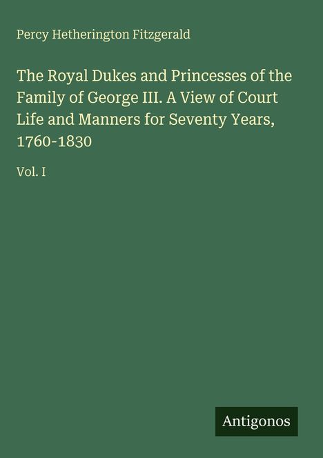 Percy Hetherington Fitzgerald. The Royal Dukes and Princesses of the Family of George III. Vol. I. Grüner Hintergrund. Antigonos-Logo.