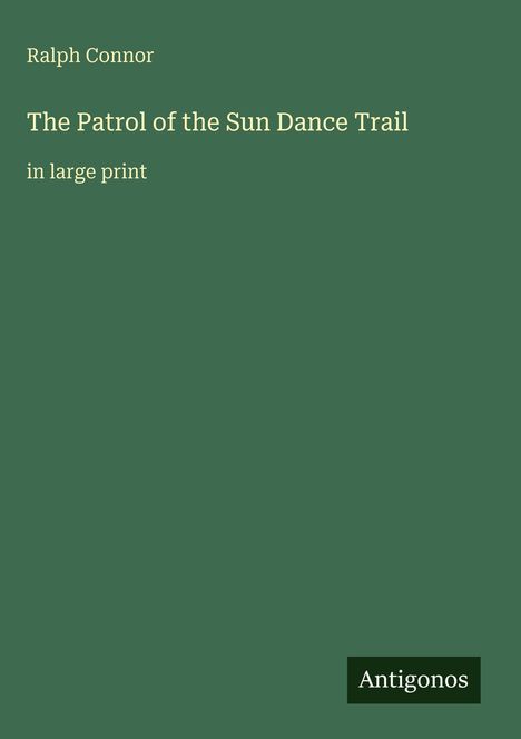Titel und Autor in Weiß: "Ralph Connor, The Patrol of the Sun Dance Trail, in large print". Grüner Hintergrund. Logo: "Antigonos".