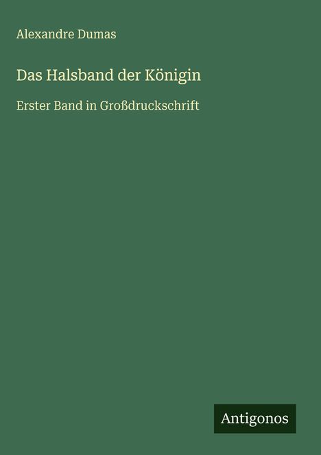 "Alexandre Dumas. Das Halsband der Königin. Erster Band in Großdruckschrift. Logo: Antigonos. Hintergrund: dunkelgrün."