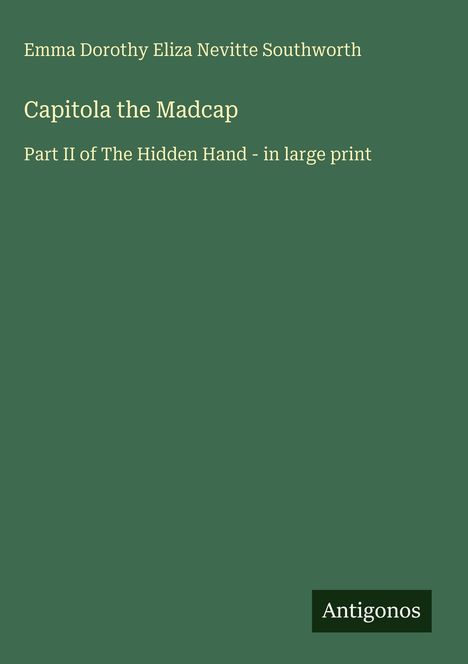 Text: Emma Dorothy Eliza Nevitte Southworth. "Capitola the Madcap", Teil II von "The Hidden Hand" in großer Schrift. Unten rechts steht "Antigonos". Der Hintergrund ist einfarbig grün.