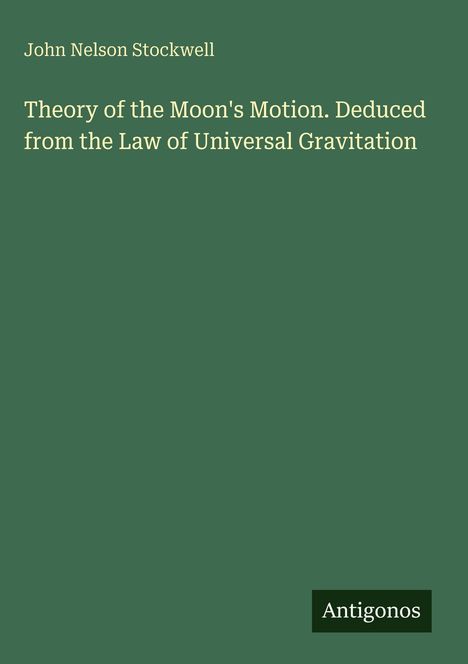"John Nelson Stockwell: Theory of the Moon's Motion. Antigonos." Grüner Hintergrund.