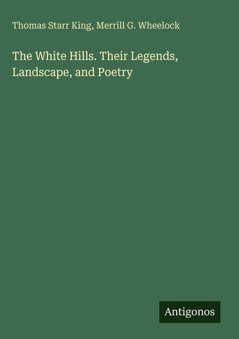 "Thomas Starr King, Merrill G. Wheelock. The White Hills. Their Legends, Landscape, and Poetry." Dunkelgrüner Hintergrund.