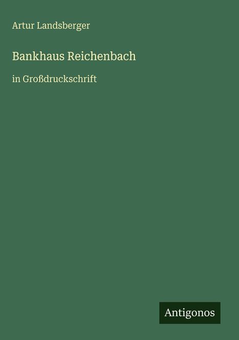 Grünes Cover mit Text: Artur Landsberger, Bankhaus Reichenbach in Großdruckschrift. Unten rechts: Antigonos.