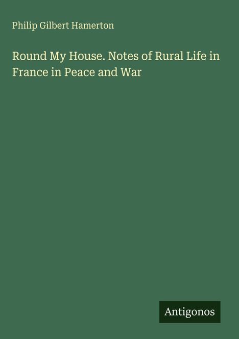 Titel: "Round My House. Notes of Rural Life in France in Peace and War". Autor: Philip Gilbert Hamerton. Grüner Hintergrund.