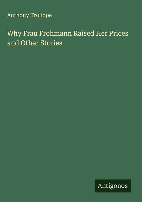Anthony Trollope, "Why Frau Frohmann Raised Her Prices and Other Stories". Grüner Hintergrund, unten rechts: Antigonos.