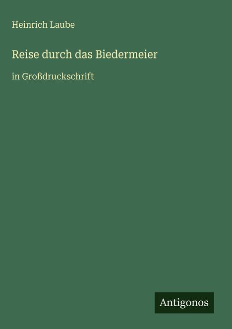 „Heinrich Laube: Reise durch das Biedermeier in Großdruckschrift.“ Dunkelgrüner Hintergrund, unten rechts Logo „Antigonos“.