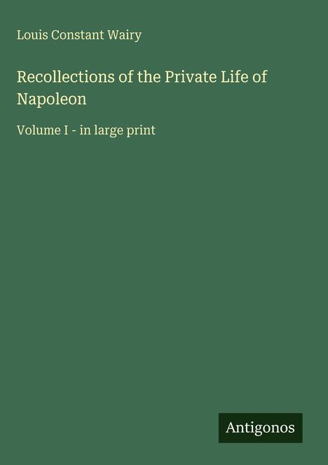 Autor: Louis Constant Wairy; Titel: Recollections of the Private Life of Napoleon, Volume I - in large print; "Antigonos" als Logo.