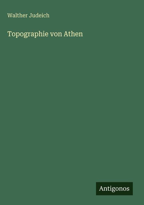 Grüner Hintergrund, oben steht "Walther Judeich", darunter "Topographie von Athen", rechts unten "Antigonos".