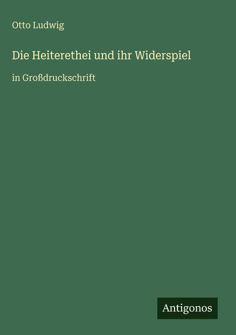 Grünes Buchcover, Text: "Otto Ludwig, Die Heiterethei und ihr Widerspiel, in Großdruckschrift". Unten rechts: "Antigonos".