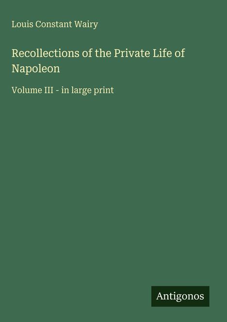 Titel: "Recollections of the Private Life of Napoleon, Volume III - in large print", Autor: Louis Constant Wairy. Grüner Hintergrund.